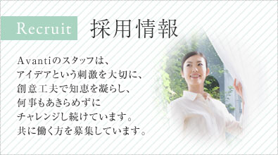 採用情報 Avantiのスタッフは、アイデアという刺激を大切に、創意工夫で知恵を凝らし、何事もあきらめずにチャレンジし続けています。共に働く方を募集しています。